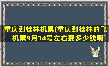 重庆到桂林机票(重庆到桂林的飞机票9月14号左右要*啊`)